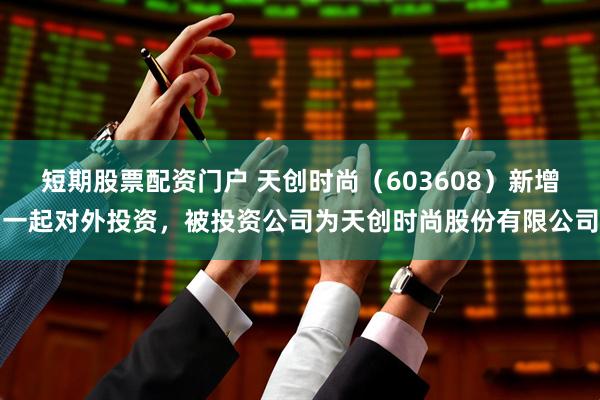 短期股票配资门户 天创时尚（603608）新增一起对外投资，被投资公司为天创时尚股份有限公司