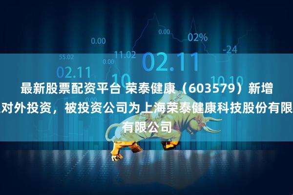 最新股票配资平台 荣泰健康（603579）新增一起对外投资，被投资公司为上海荣泰健康科技股份有限公司