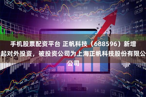 手机股票配资平台 正帆科技（688596）新增一起对外投资，被投资公司为上海正帆科技股份有限公司