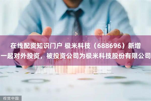 在线配资知识门户 极米科技（688696）新增一起对外投资，被投资公司为极米科技股份有限公司