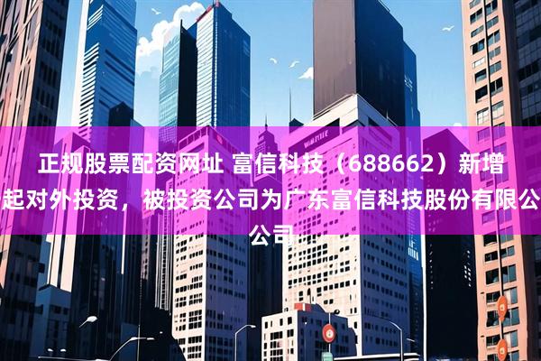 正规股票配资网址 富信科技（688662）新增一起对外投资，被投资公司为广东富信科技股份有限公司
