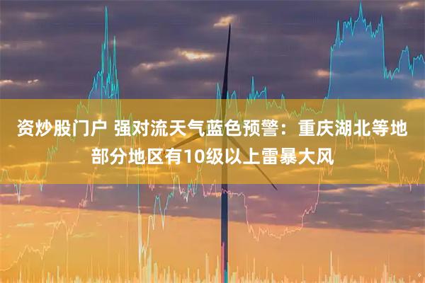 资炒股门户 强对流天气蓝色预警：重庆湖北等地部分地区有10级以上雷暴大风