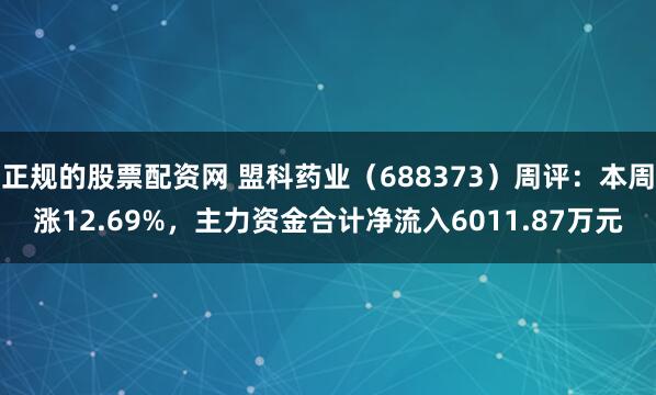 正规的股票配资网 盟科药业（688373）周评：本周涨12.69%，主力资金合计净流入6011.87万元