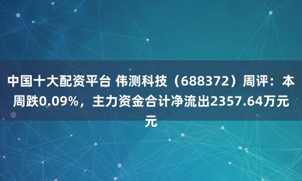 中国十大配资平台 伟测科技（688372）周评：本周跌0.09%，主力资金合计净流出2357.64万元