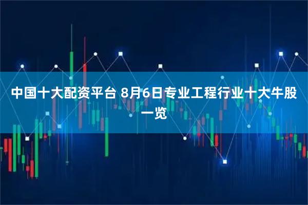 中国十大配资平台 8月6日专业工程行业十大牛股一览