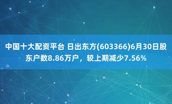 中国十大配资平台 日出东方(603366)6月30日股东户数8.86万户,较上期减少7.56%