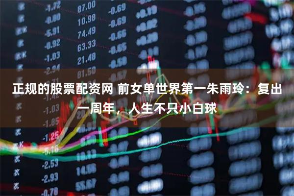 正规的股票配资网 前女单世界第一朱雨玲：复出一周年，人生不只小白球