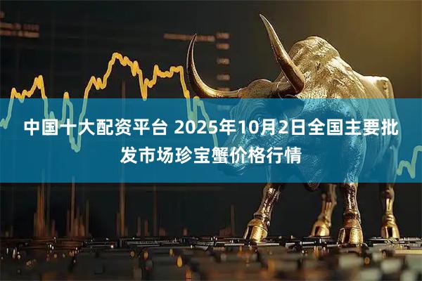 中国十大配资平台 2025年10月2日全国主要批发市场珍宝蟹价格行情