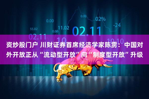 资炒股门户 川财证券首席经济学家陈雳：中国对外开放正从“流动型开放”向“制度型开放”升级