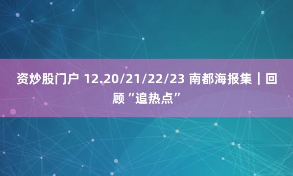 资炒股门户 12.20/21/22/23 南都海报集｜回顾“追热点”