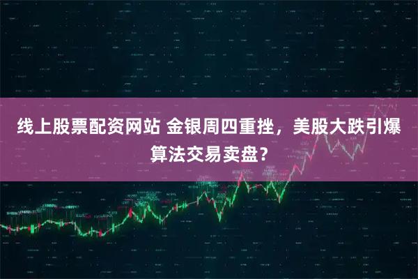 线上股票配资网站 金银周四重挫，美股大跌引爆算法交易卖盘？