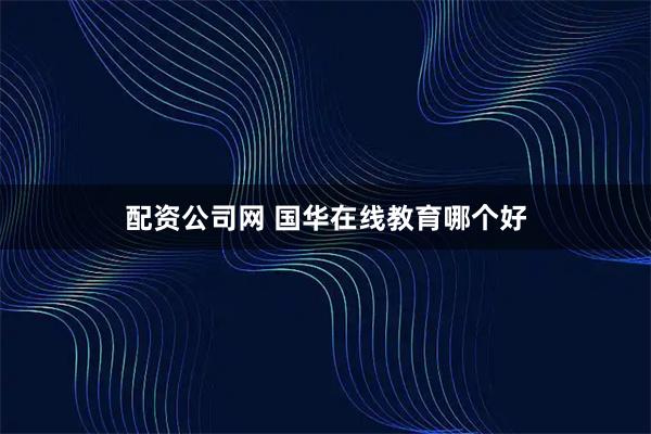 配资公司网 国华在线教育哪个好