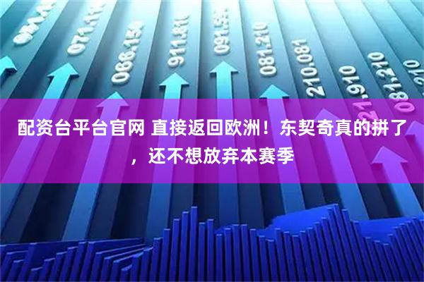 配资台平台官网 直接返回欧洲！东契奇真的拼了，还不想放弃本赛季