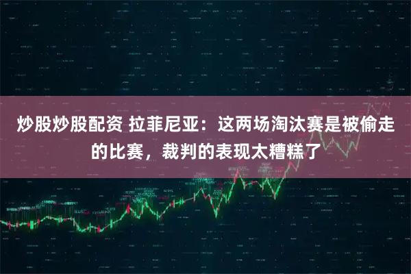 炒股炒股配资 拉菲尼亚：这两场淘汰赛是被偷走的比赛，裁判的表现太糟糕了