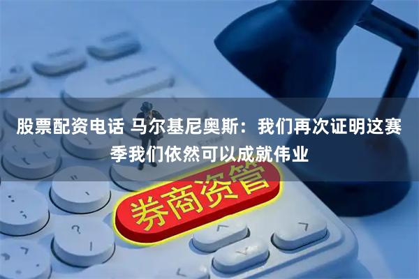 股票配资电话 马尔基尼奥斯：我们再次证明这赛季我们依然可以成就伟业