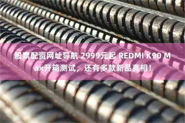 股票配资网址导航 2999元起 REDMI K90 Max开箱测试，还有多款新品亮相！