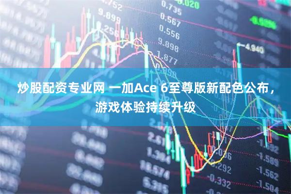 炒股配资专业网 一加Ace 6至尊版新配色公布，游戏体验持续升级