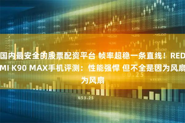 国内最安全的股票配资平台 帧率超稳一条直线！REDMI K90 MAX手机评测：性能强悍 但不全是因为风扇