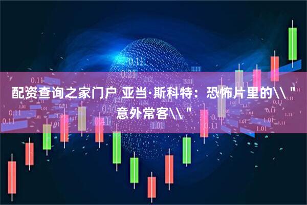 配资查询之家门户 亚当·斯科特：恐怖片里的\＂意外常客\＂