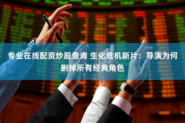 专业在线配资炒股查询 生化危机新片：导演为何删掉所有经典角色