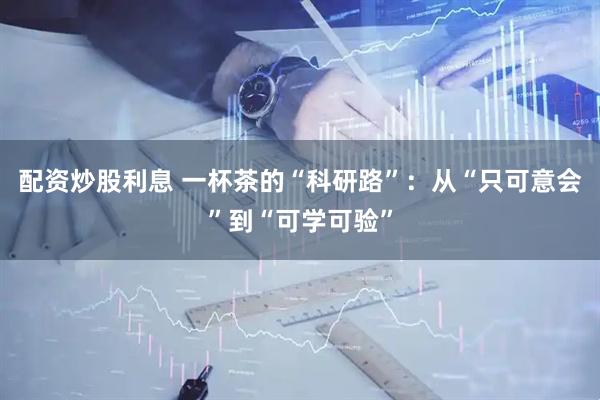 配资炒股利息 一杯茶的“科研路”：从“只可意会”到“可学可验”