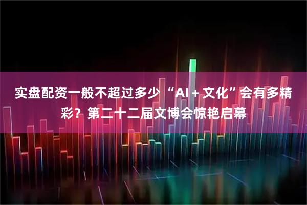 实盘配资一般不超过多少 “AI+文化”会有多精彩?第二十二届文博会惊艳启幕