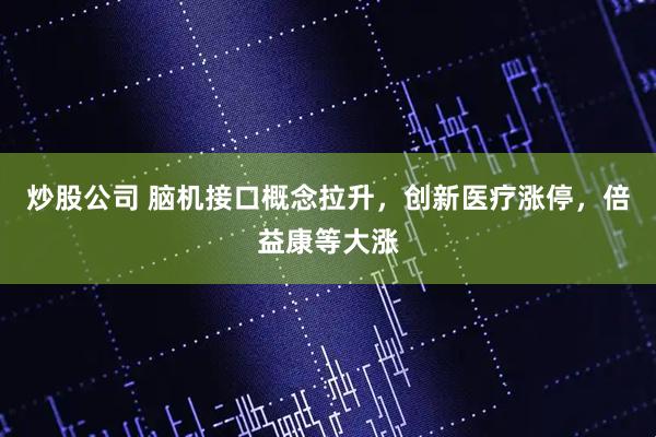 炒股公司 脑机接口概念拉升，创新医疗涨停，倍益康等大涨