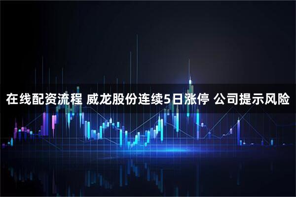 在线配资流程 威龙股份连续5日涨停 公司提示风险