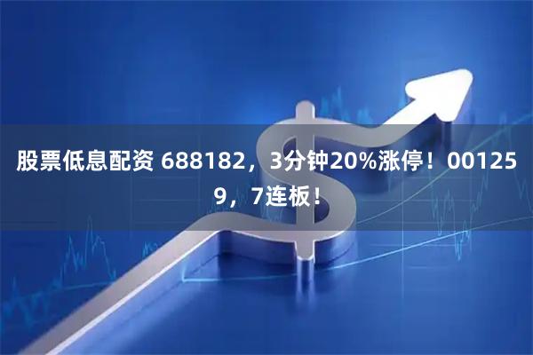 股票低息配资 688182，3分钟20%涨停！001259，7连板！