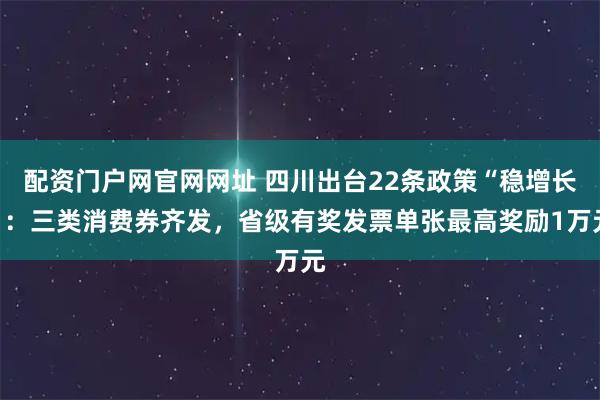 配资门户网官网网址 四川出台22条政策“稳增长”:三类消费券齐发,省级有奖发票单张最高奖励1万元