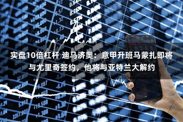 实盘10倍杠杆 迪马济奥：意甲升班马蒙扎即将与尤里奇签约，他将与亚特兰大解约