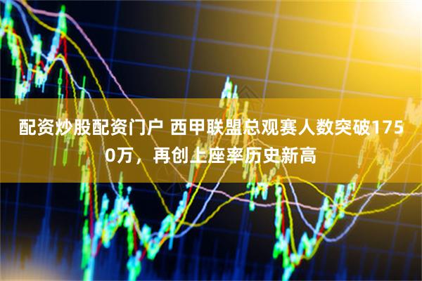 配资炒股配资门户 西甲联盟总观赛人数突破1750万，再创上座率历史新高