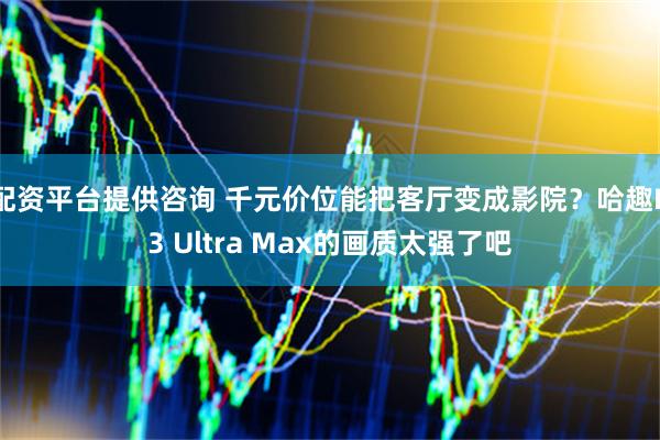 配资平台提供咨询 千元价位能把客厅变成影院？哈趣H3 Ultra Max的画质太强了吧