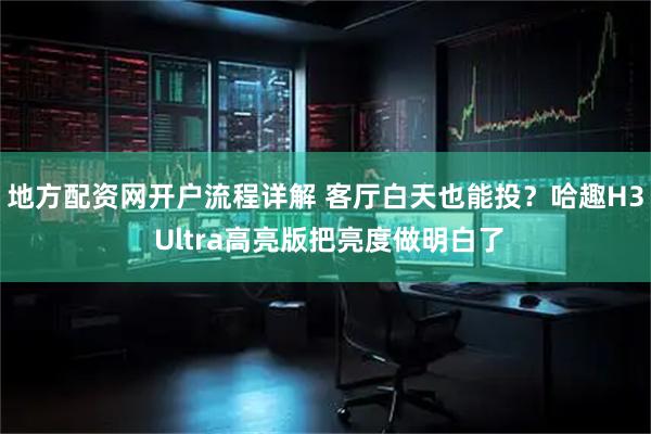 地方配资网开户流程详解 客厅白天也能投？哈趣H3 Ultra高亮版把亮度做明白了